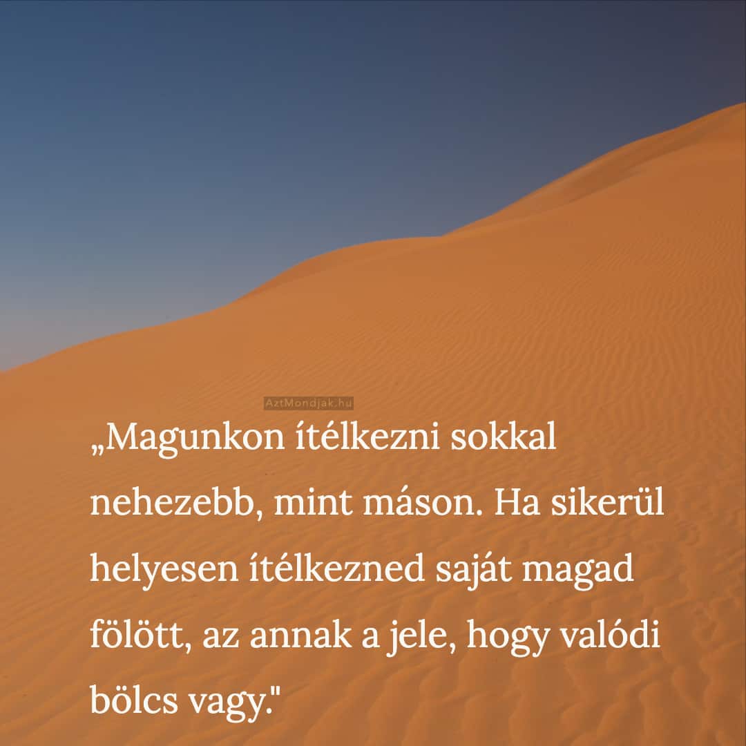 Magunkon ítélkezni sokkal nehezebb, mint máson. Ha sikerül helyesen ítélkezned saját magad fölött, az annak a jele, hogy valódi bölcs vagy.