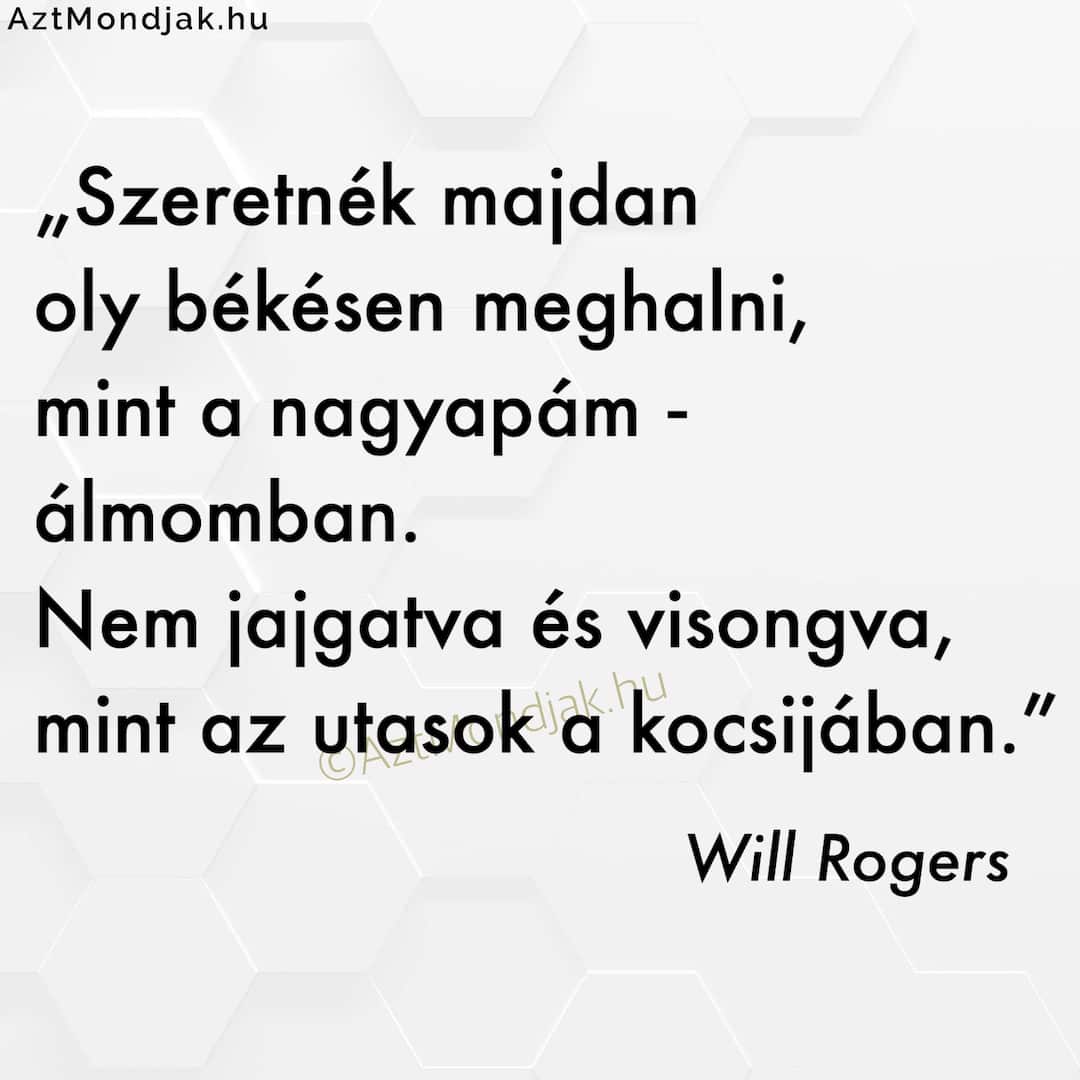 Szeretnék majdan oly békésen meghalni, mint a nagyapám ‒ álmomban. Nem jajgatva és visongva, mint az utasok a kocsijában.